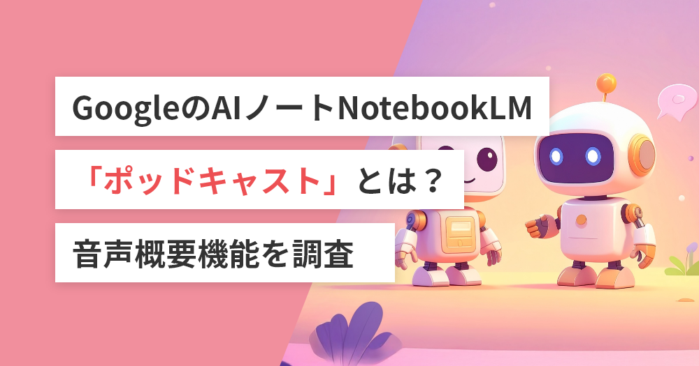 GoogleのAIノートNotebookLM「ポッドキャスト」とは？音声概要機能を調査