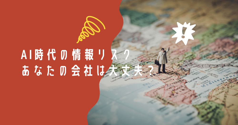 AI時代の情報リスク、あなたの会社は大丈夫？